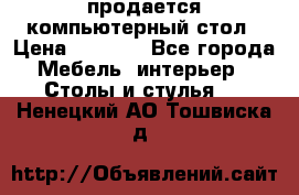 продается компьютерный стол › Цена ­ 1 000 - Все города Мебель, интерьер » Столы и стулья   . Ненецкий АО,Тошвиска д.